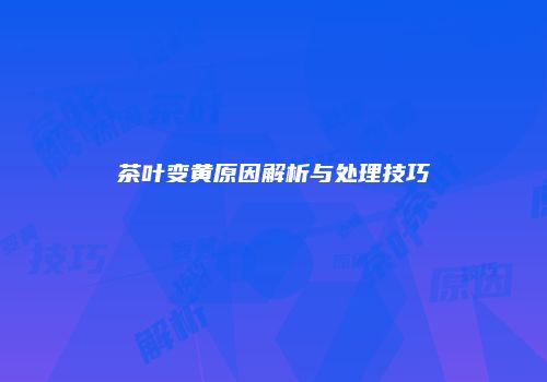茶叶变黄原因解析与处理技巧