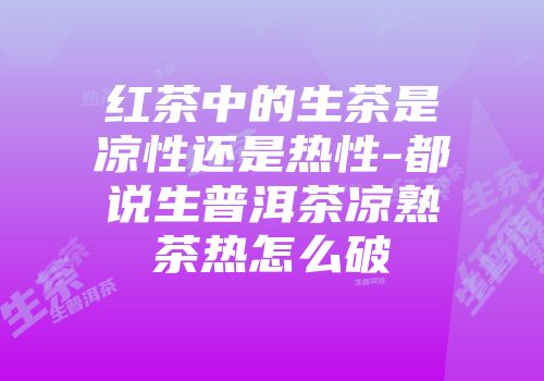 红茶中的生茶是凉性还是热性-都说生普洱茶凉熟茶热怎么破