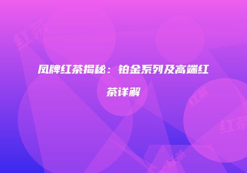 凤牌红茶揭秘：铂金系列及高端红茶详解