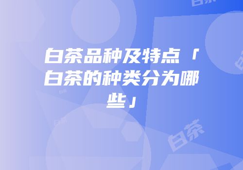 白茶品种及特点「白茶的种类分为哪些」