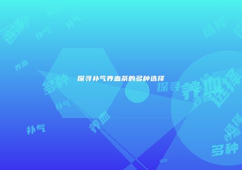 探寻补气养血茶的多种选择