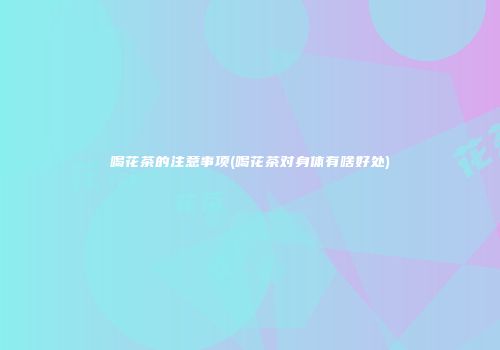 喝花茶的注意事项(喝花茶对身体有啥好处)