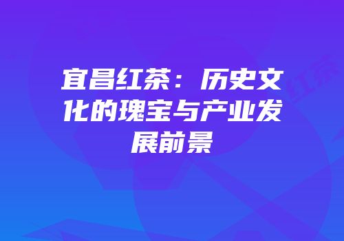 宜昌红茶：历史文化的瑰宝与产业发展前景