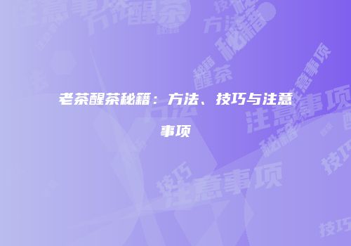 老茶醒茶秘籍：方法、技巧与注意事项
