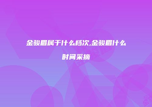 金骏眉属于什么档次,金骏眉什么时间采摘