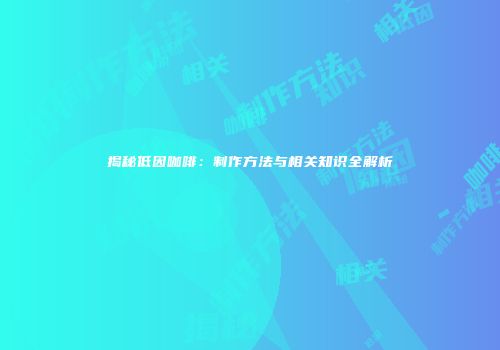 揭秘低因咖啡：制作方法与相关知识全解析