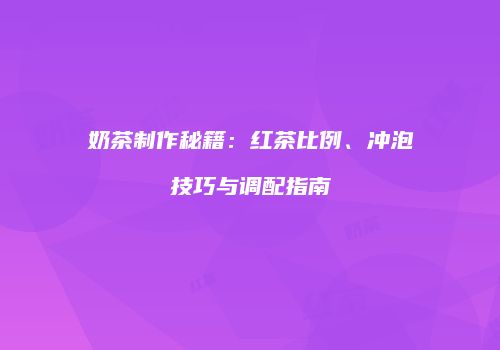 奶茶制作秘籍：红茶比例、冲泡技巧与调配指南