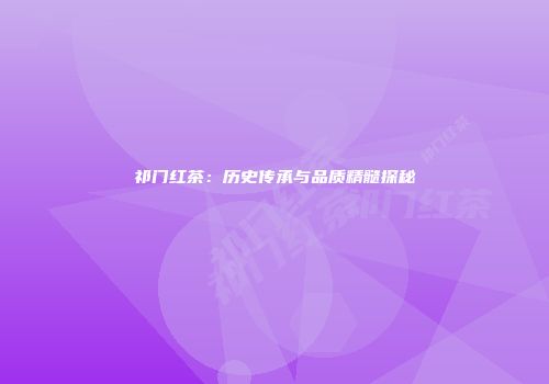 祁门红茶：历史传承与品质精髓探秘