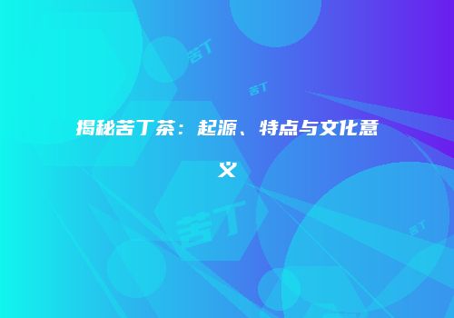 揭秘苦丁茶：起源、特点与文化意义