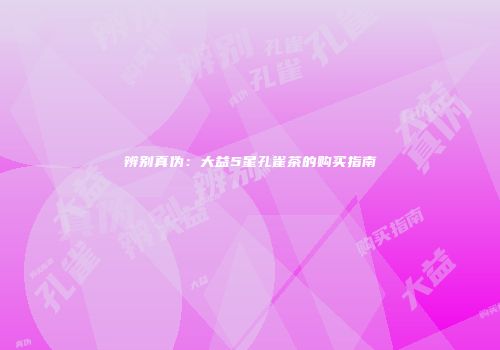 辨别真伪：大益5星孔雀茶的购买指南