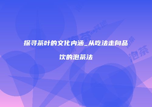 探寻茶叶的文化内涵_从吃法走向品饮的泡茶法