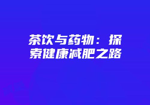 茶饮与药物：探索健康减肥之路
