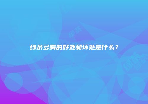 绿茶多喝的好处和坏处是什么？