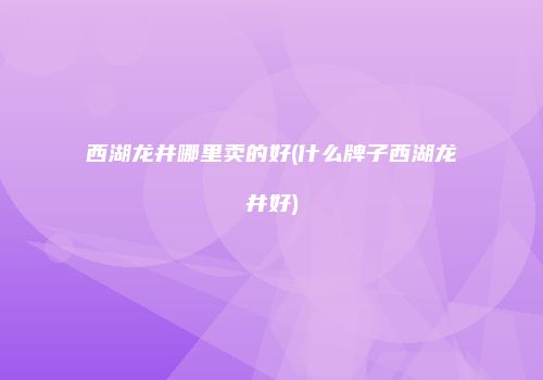 西湖龙井哪里卖的好(什么牌子西湖龙井好)
