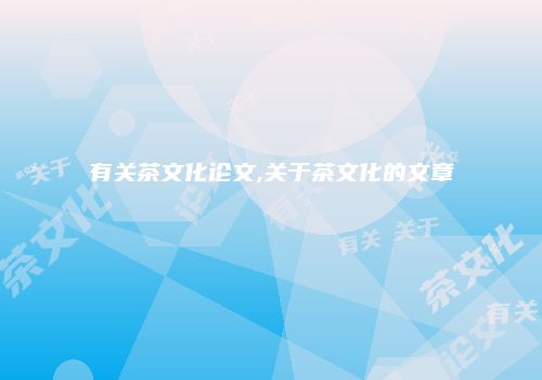 有关茶文化论文,关于茶文化的文章
