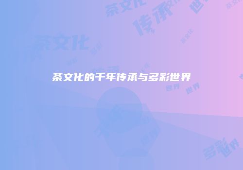 茶文化的千年传承与多彩世界