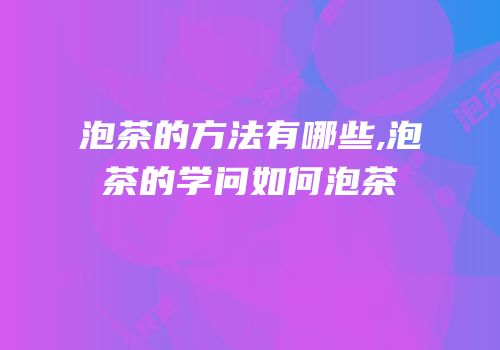 泡茶的方法有哪些,泡茶的学问如何泡茶
