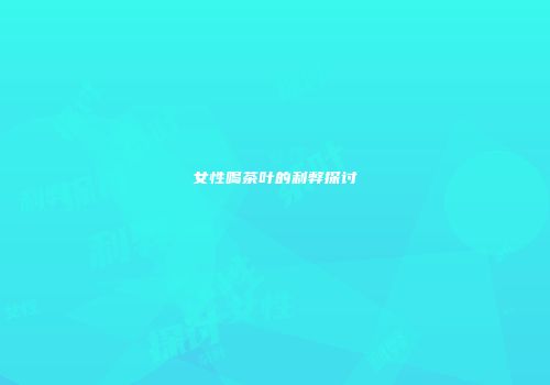 女性喝茶叶的利弊探讨