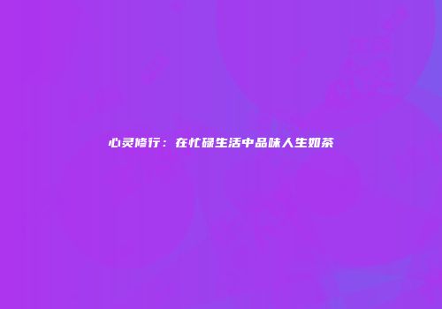 心灵修行：在忙碌生活中品味人生如茶
