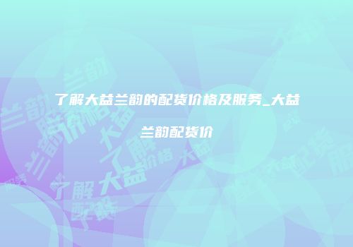 了解大益兰韵的配货价格及服务_大益兰韵配货价