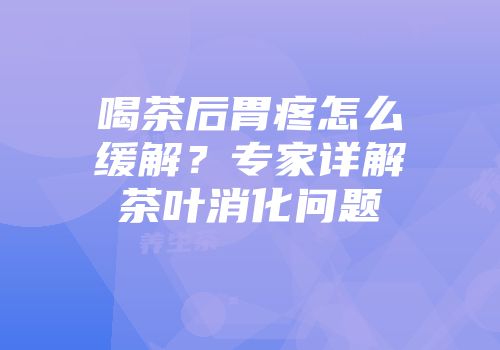 喝茶后胃疼怎么缓解？专家详解茶叶消化问题