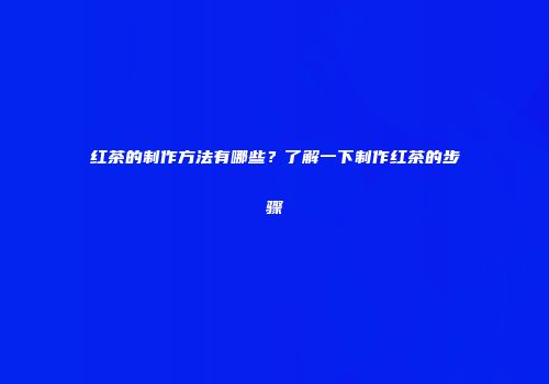 红茶的制作方法有哪些？了解一下制作红茶的步骤