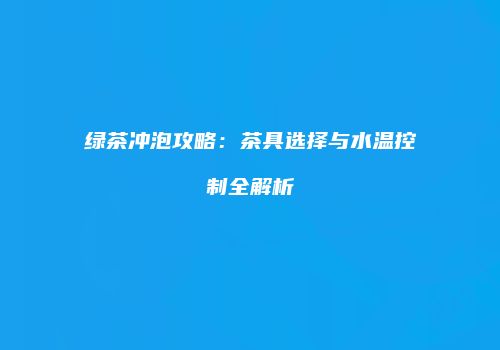 绿茶冲泡攻略：茶具选择与水温控制全解析
