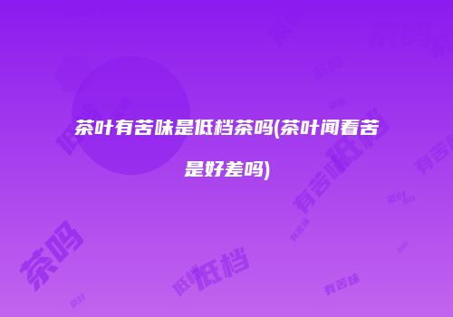 茶叶有苦味是低档茶吗(茶叶闻着苦是好差吗)
