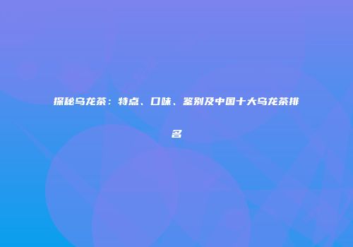 探秘乌龙茶：特点、口味、鉴别及中国十大乌龙茶排名