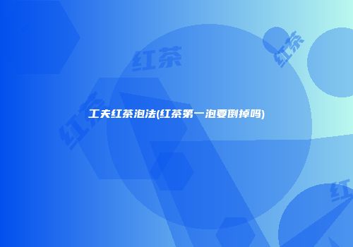 工夫红茶泡法(红茶第一泡要倒掉吗)