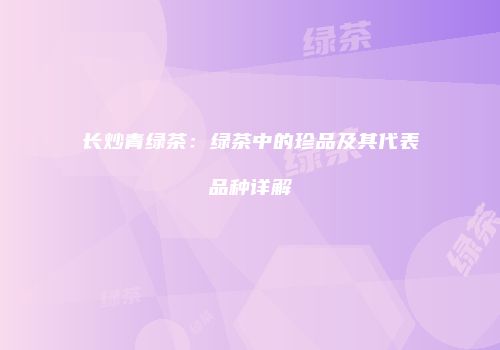 长炒青绿茶：绿茶中的珍品及其代表品种详解