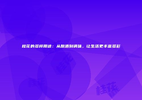 桂花的多样用途：从酿酒到调味，让生活更丰富多彩