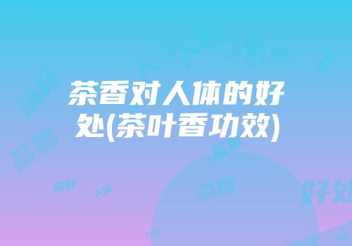 茶香对人体的好处(茶叶香功效)