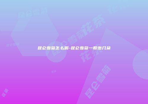 昆仑雪菊怎么喝-昆仑雪菊一般泡几朵