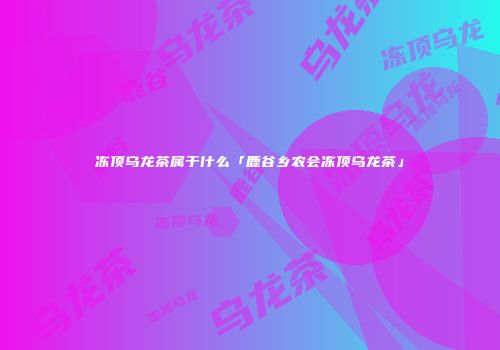 冻顶乌龙茶属于什么「鹿谷乡农会冻顶乌龙茶」