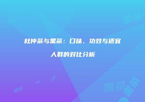 杜仲茶与黑茶：口味、功效与适宜人群的对比分析