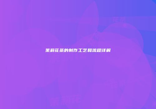 茉莉花茶的制作工艺和流程详解