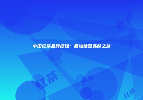 中国红茶品牌探秘：各地佳茗品味之旅
