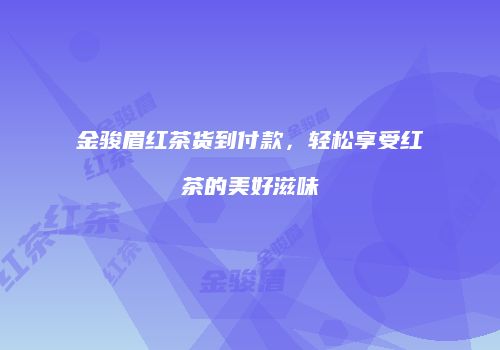 金骏眉红茶货到付款，轻松享受红茶的美好滋味