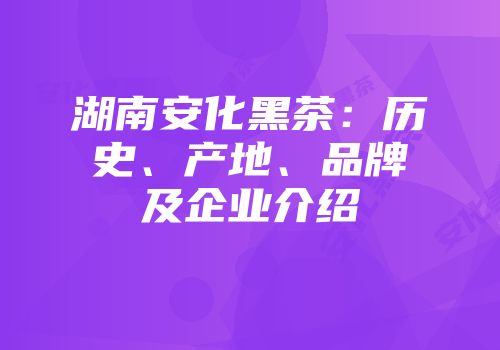 湖南安化黑茶：历史、产地、品牌及企业介绍