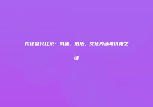 揭秘宜兴红茶：风味、泡法、文化内涵与价格之谜