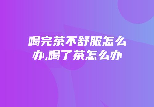 喝完茶不舒服怎么办,喝了茶怎么办