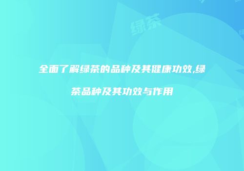 全面了解绿茶的品种及其健康功效,绿茶品种及其功效与作用
