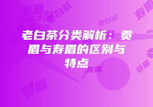 老白茶分类解析：贡眉与寿眉的区别与特点