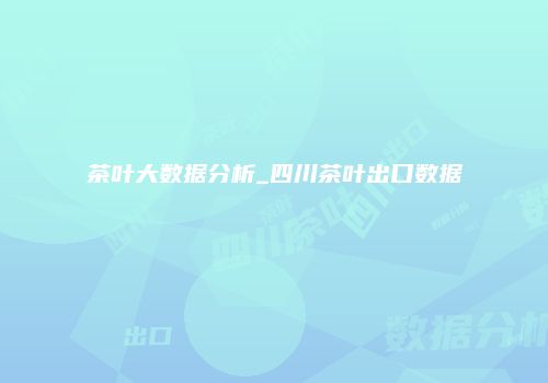 茶叶大数据分析_四川茶叶出口数据