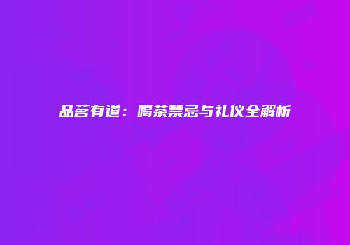 品茗有道：喝茶禁忌与礼仪全解析
