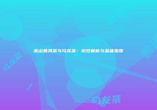 高山普洱茶与乌龙茶：功效解析与品味指南