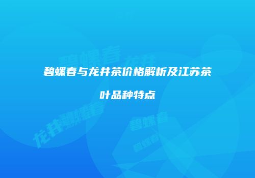 碧螺春与龙井茶价格解析及江苏茶叶品种特点