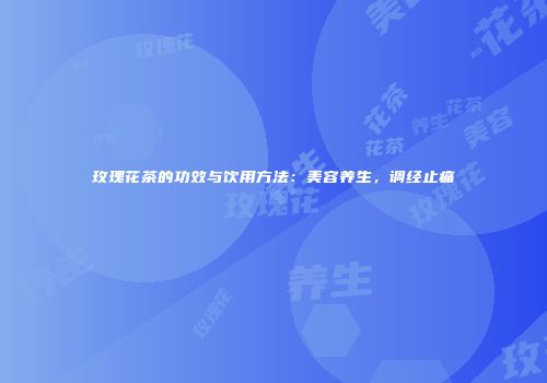 玫瑰花茶的功效与饮用方法：美容养生，调经止痛