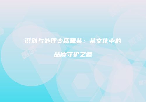 识别与处理变质黑茶：茶文化中的品质守护之道